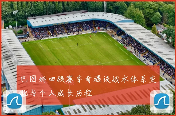 巴图姆回顾赛季奇遇谈战术体系变化与个人成长历程