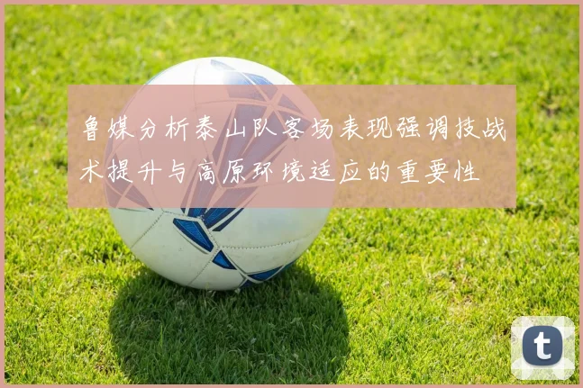 鲁媒分析泰山队客场表现强调技战术提升与高原环境适应的重要性