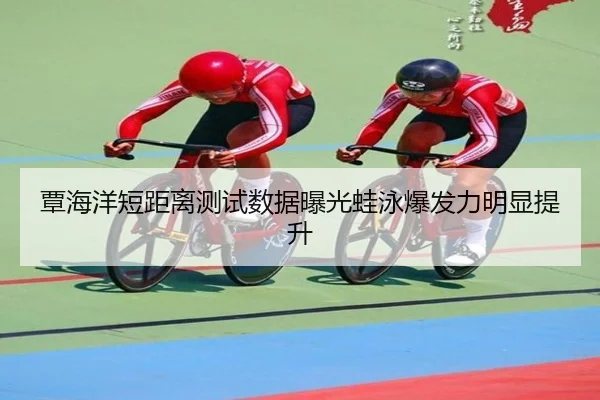 覃海洋短距离测试数据曝光蛙泳爆发力明显提升 - mk.comapp