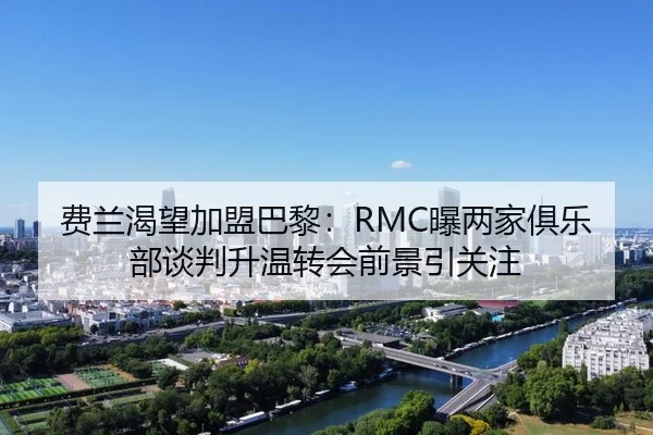 费兰渴望加盟巴黎：RMC曝两家俱乐部谈判升温转会前景引关注 - mk.comapp