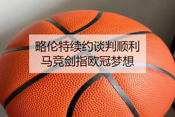 略伦特续约谈判顺利 马竞剑指欧冠梦想 - mk.comapp