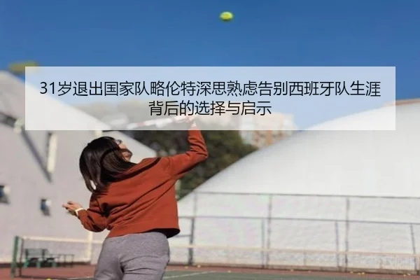 31岁退出国家队略伦特深思熟虑告别西班牙队生涯背后的选择与启示 - mk.comapp